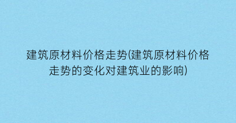 建筑原材料价格走势(建筑原材料价格走势的变化对建筑业的影响)
