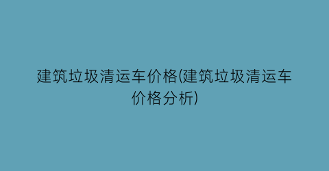 建筑垃圾清运车价格(建筑垃圾清运车价格分析)