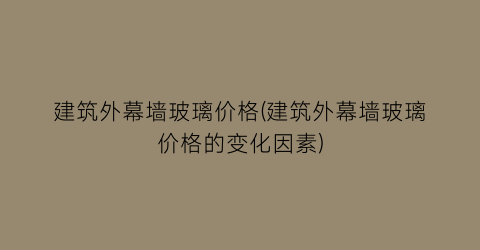 建筑外幕墙玻璃价格(建筑外幕墙玻璃价格的变化因素)