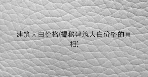 建筑大白价格(揭秘建筑大白价格的真相)