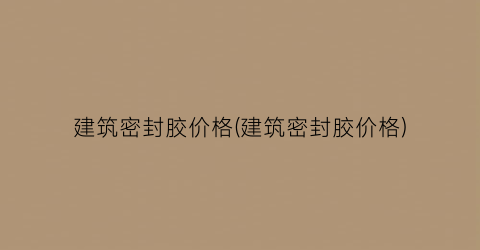 建筑密封胶价格(建筑密封胶价格)