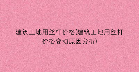 建筑工地用丝杆价格(建筑工地用丝杆价格变动原因分析)