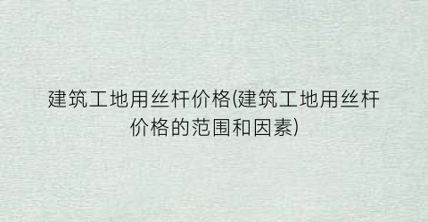 建筑工地用丝杆价格(建筑工地用丝杆价格的范围和因素)