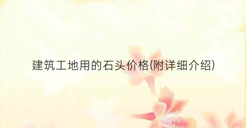 建筑工地用的石头价格(附详细介绍)