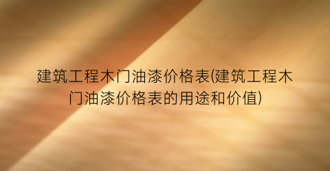 建筑工程木门油漆价格表(建筑工程木门油漆价格表的用途和价值)