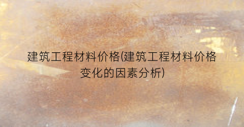 建筑工程材料价格(建筑工程材料价格变化的因素分析)