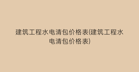 建筑工程水电清包价格表(建筑工程水电清包价格表)