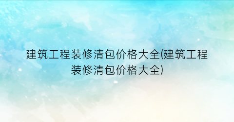建筑工程装修清包价格大全(建筑工程装修清包价格大全)