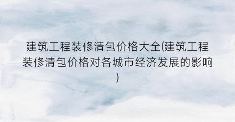 建筑工程装修清包价格大全(建筑工程装修清包价格对各城市经济发展的影响)