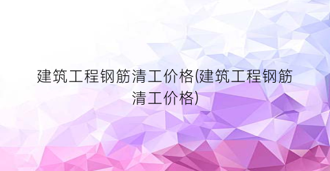 建筑工程钢筋清工价格(建筑工程钢筋清工价格)