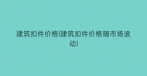 建筑扣件价格(建筑扣件价格随市场波动)