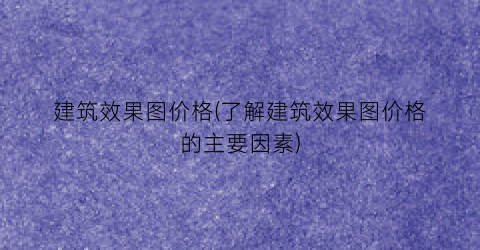 建筑效果图价格(了解建筑效果图价格的主要因素)