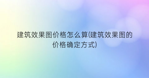 建筑效果图价格怎么算(建筑效果图的价格确定方式)