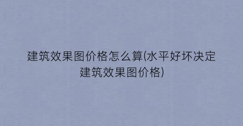 建筑效果图价格怎么算(水平好坏决定建筑效果图价格)