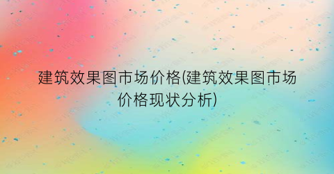建筑效果图市场价格(建筑效果图市场价格现状分析)