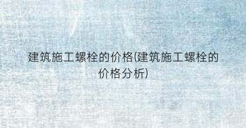 建筑施工螺栓的价格(建筑施工螺栓的价格分析)