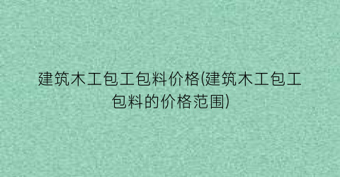 建筑木工包工包料价格(建筑木工包工包料的价格范围)