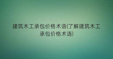 建筑木工承包价格术语(了解建筑木工承包价格术语)