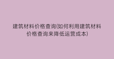 “建筑材料价格查询(如何利用建筑材料价格查询来降低运营成本)