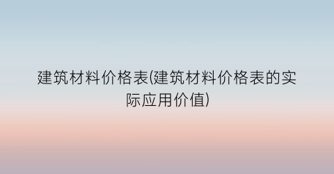 建筑材料价格表(建筑材料价格表的实际应用价值)