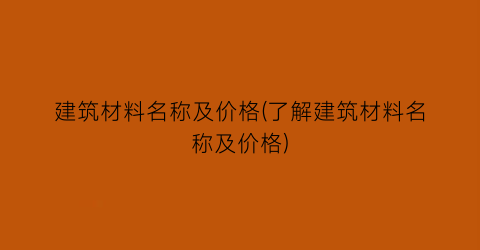 建筑材料名称及价格(了解建筑材料名称及价格)