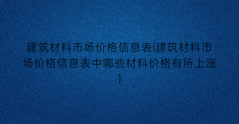 “建筑材料市场价格信息表(建筑材料市场价格信息表中哪些材料价格有所上涨)