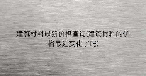 “建筑材料最新价格查询(建筑材料的价格最近变化了吗)