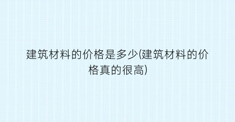 建筑材料的价格是多少(建筑材料的价格真的很高)