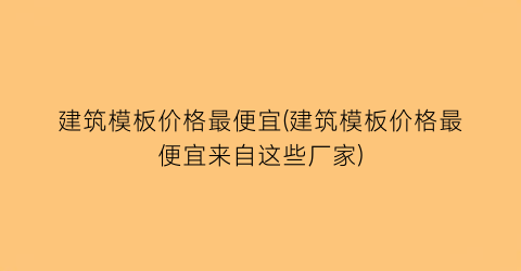 建筑模板价格最便宜(建筑模板价格最便宜来自这些厂家)