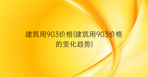 建筑用903价格(建筑用903价格的变化趋势)