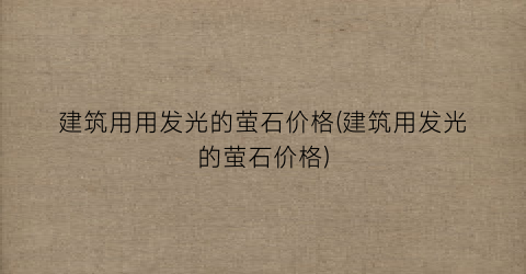 建筑用用发光的萤石价格(建筑用发光的萤石价格)