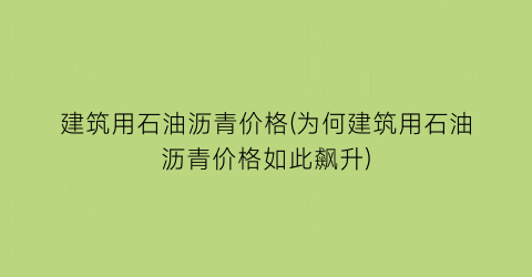 建筑用石油沥青价格(为何建筑用石油沥青价格如此飙升)