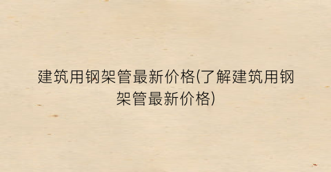 建筑用钢架管最新价格(了解建筑用钢架管最新价格)
