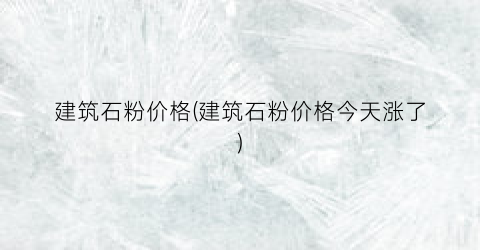 建筑石粉价格(建筑石粉价格今天涨了)
