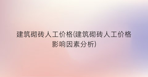 建筑砌砖人工价格(建筑砌砖人工价格影响因素分析)