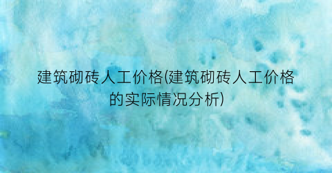 建筑砌砖人工价格(建筑砌砖人工价格的实际情况分析)
