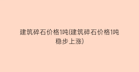 建筑碎石价格1吨(建筑碎石价格1吨稳步上涨)