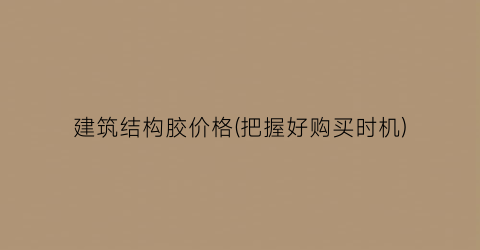 建筑结构胶价格(把握好购买时机)