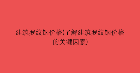 建筑罗纹钢价格(了解建筑罗纹钢价格的关键因素)