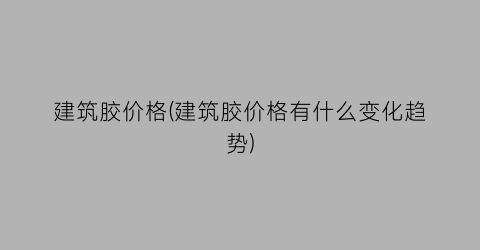 建筑胶价格(建筑胶价格有什么变化趋势)