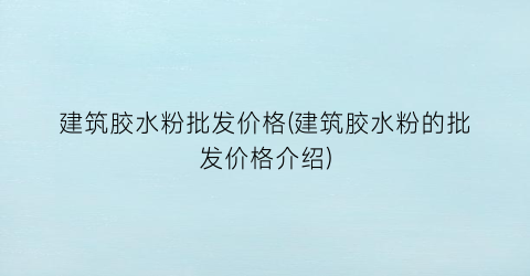 建筑胶水粉批发价格(建筑胶水粉的批发价格介绍)
