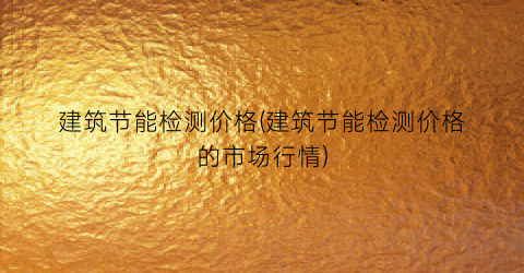 建筑节能检测价格(建筑节能检测价格的市场行情)