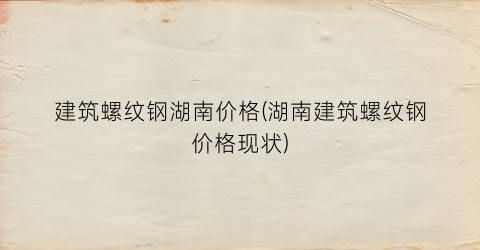 建筑螺纹钢湖南价格(湖南建筑螺纹钢价格现状)