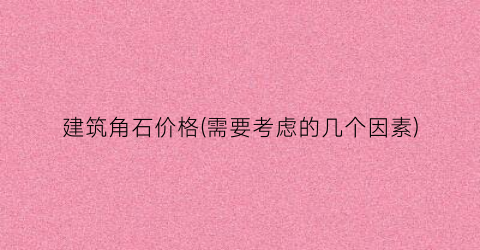 建筑角石价格(需要考虑的几个因素)