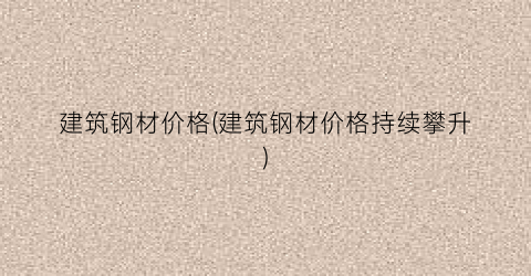 建筑钢材价格(建筑钢材价格持续攀升)