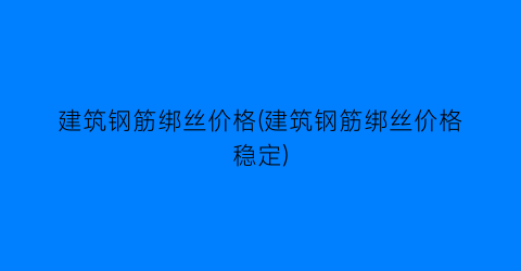 建筑钢筋绑丝价格(建筑钢筋绑丝价格稳定)