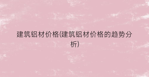 建筑铝材价格(建筑铝材价格的趋势分析)