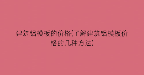 建筑铝模板的价格(了解建筑铝模板价格的几种方法)