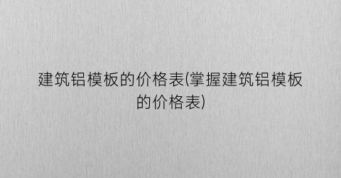 建筑铝模板的价格表(掌握建筑铝模板的价格表)