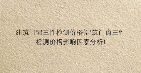 建筑门窗三性检测价格(建筑门窗三性检测价格影响因素分析)